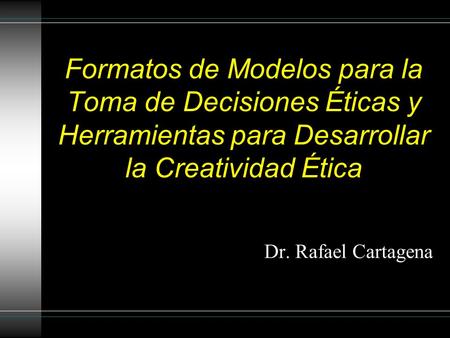 Formatos de Modelos para la Toma de Decisiones Éticas y Herramientas para Desarrollar la Creatividad Ética Dr. Rafael Cartagena.