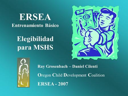 ERSEA Entrenamiento Básico Elegibilidad para MSHS Ray Grosenbach – Daniel Cilenti O regon C hild D evelopment C oalition ERSEA - 2007.