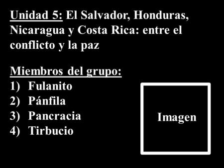 Unidad 5: El Salvador, Honduras, Nicaragua y Costa Rica: entre el conflicto y la paz Miembros del grupo: 1)Fulanito 2)Pánfila 3)Pancracia 4)Tirbucio Imagen.