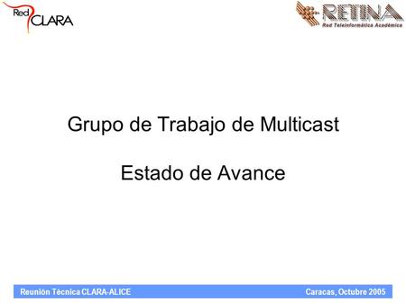 Reunión Técnica CLARA-ALICE Caracas, Octubre 2005 Grupo de Trabajo de Multicast Estado de Avance.