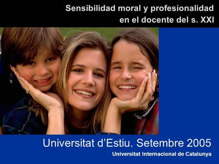 Sensibilidad moral y profesionalidad en el docente del s. XXI Universitat dEstiu. Setembre 2005 Universitat Internacional de Catalunya.