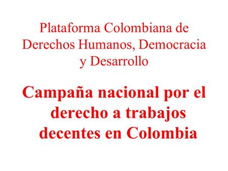 Plataforma Colombiana de Derechos Humanos, Democracia y Desarrollo Campaña nacional por el derecho a trabajos decentes en Colombia.
