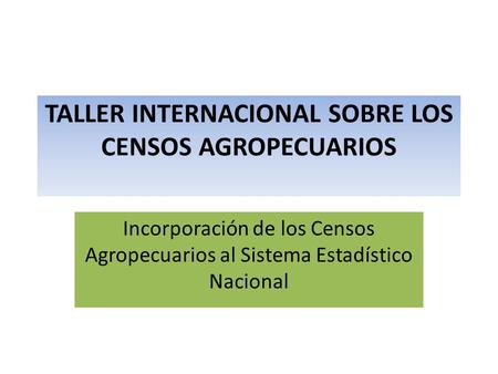 TALLER INTERNACIONAL SOBRE LOS CENSOS AGROPECUARIOS Incorporación de los Censos Agropecuarios al Sistema Estadístico Nacional.