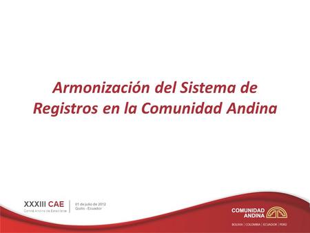 Armonización del Sistema de Registros en la Comunidad Andina XXXIII CAE Comité Andino de Estadística 01 de julio de 2012 Quito - Ecuador.