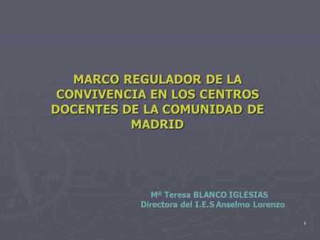 MARCO REGULADOR DE LA CONVIVENCIA EN LOS CENTROS DOCENTES DE LA COMUNIDAD DE MADRID Mª Teresa BLANCO IGLESIAS Directora del I.E.S Anselmo Lorenzo.