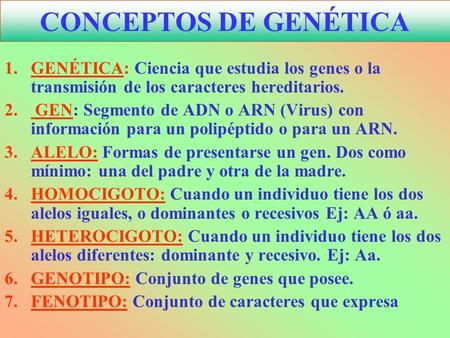 CONCEPTOS DE GENÉTICA GENÉTICA: Ciencia que estudia los genes o la transmisión de los caracteres hereditarios. GEN: Segmento de ADN o ARN (Virus) con información.