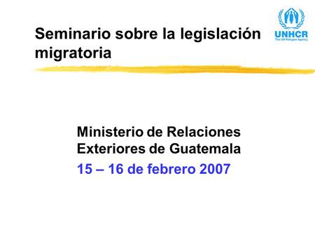 Seminario sobre la legislación migratoria Ministerio de Relaciones Exteriores de Guatemala 15 – 16 de febrero 2007.