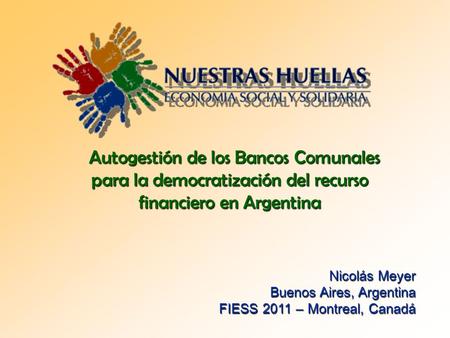Autogestión de los Bancos Comunales para la democratización del recurso financiero en Argentina Nicolás Meyer Buenos Aires, Argentina FIESS 2011 – Montreal,