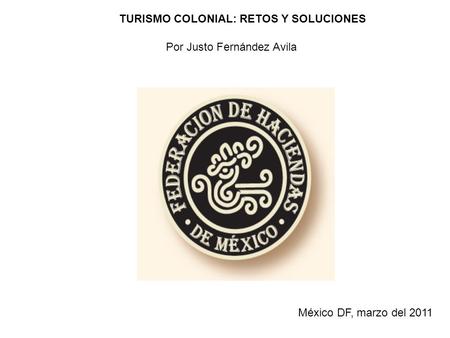 TURISMO COLONIAL: RETOS Y SOLUCIONES Por Justo Fernández Avila México DF, marzo del 2011.