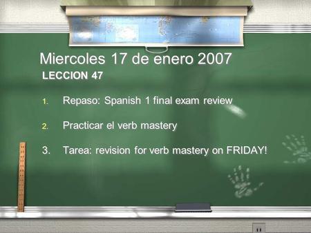 Miercoles 17 de enero 2007 LECCION 47 1. Repaso: Spanish 1 final exam review 2. Practicar el verb mastery 3.Tarea: revision for verb mastery on FRIDAY!