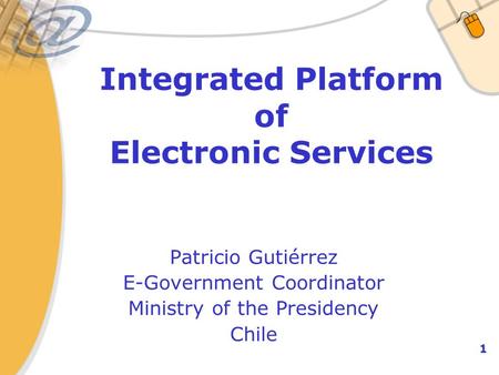 1 Integrated Platform of Electronic Services Patricio Gutiérrez E-Government Coordinator Ministry of the Presidency Chile.