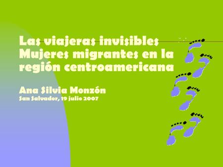 Las viajeras invisibles Mujeres migrantes en la región centroamericana Ana Silvia Monzón San Salvador, 19 julio 2007.