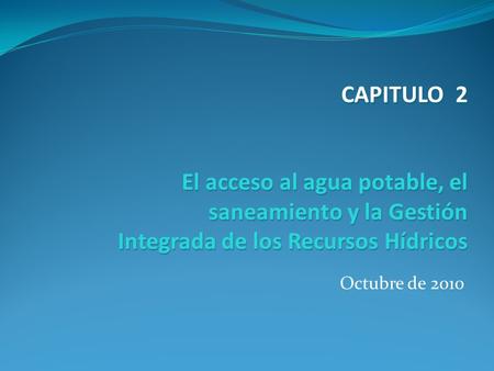 CAPITULO 2 El acceso al agua potable, el saneamiento y la Gestión Integrada de los Recursos Hídricos Octubre de 2010.