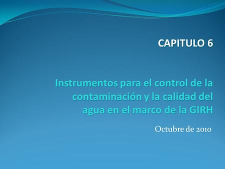 CAPITULO 6 Instrumentos para el control de la contaminación y la calidad del agua en el marco de la GIRH Octubre de 2010.
