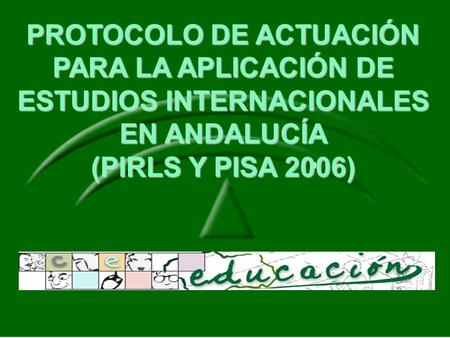PROTOCOLO DE ACTUACIÓN PARA LA APLICACIÓN DE ESTUDIOS INTERNACIONALES EN ANDALUCÍA (PIRLS Y PISA 2006)