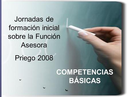 COMPETENCIAS BÁSICAS Jornadas de formación inicial sobre la Función Asesora Priego 2008.