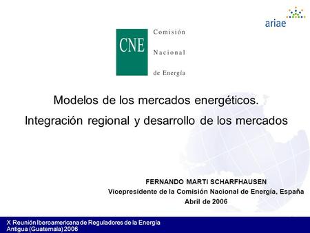 1 X Reunión Iberoamericana de Reguladores de la Energía Antigua (Guatemala) 2006 Modelos de los mercados energéticos. Integración regional y desarrollo.