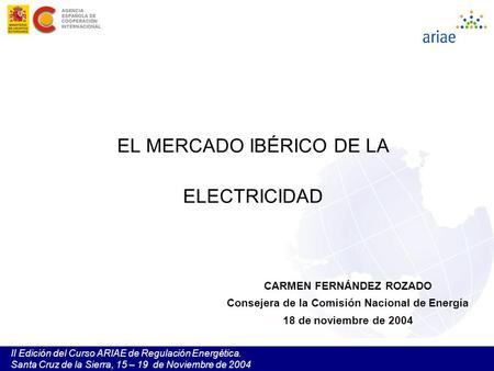 II Edición del Curso ARIAE de Regulación Energética. Santa Cruz de la Sierra, 15 – 19 de Noviembre de 2004 EL MERCADO IBÉRICO DE LA ELECTRICIDAD CARMEN.