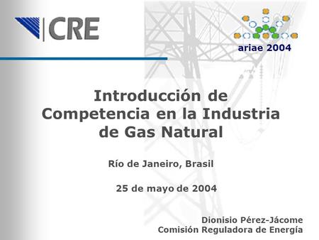 Introducción de Competencia en la Industria de Gas Natural Dionisio Pérez-Jácome Comisión Reguladora de Energía Río de Janeiro, Brasil 25 de mayo de 2004.