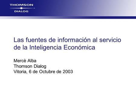 Las fuentes de información al servicio de la Inteligencia Económica Mercè Alba Thomson Dialog Vitoria, 6 de Octubre de 2003.