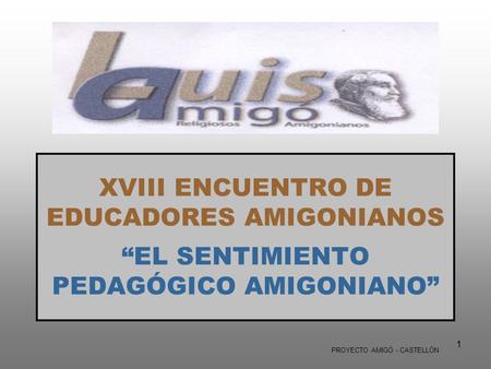 XVIII ENCUENTRO DE EDUCADORES AMIGONIANOS “EL SENTIMIENTO PEDAGÓGICO AMIGONIANO” PROYECTO AMIGÓ - CASTELLÓN PROYECTO AMIGÓ - CASTELLÓN.