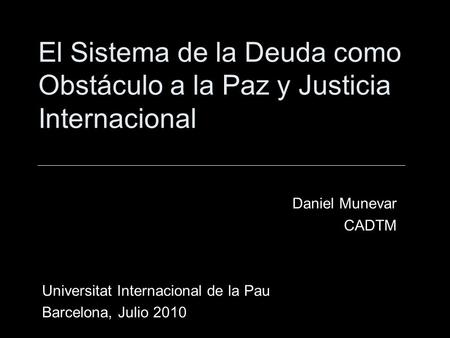 El Sistema de la Deuda como Obstáculo a la Paz y Justicia Internacional Daniel Munevar CADTM Universitat Internacional de la Pau Barcelona, Julio 2010.