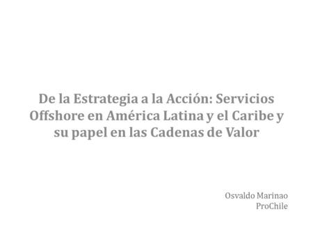 De la Estrategia a la Acción: Servicios Offshore en América Latina y el Caribe y su papel en las Cadenas de Valor Osvaldo Marinao ProChile.