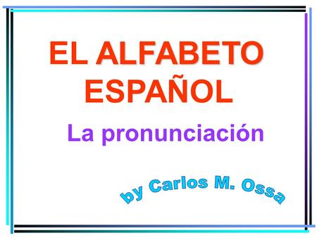EL ALFABETO ESPAÑOL La pronunciación by Carlos M. Ossa.