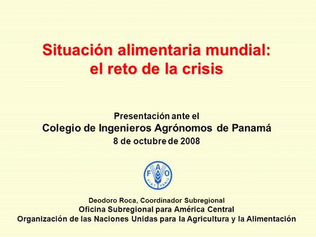 Situación alimentaria mundial: el reto de la crisis Deodoro Roca, Coordinador Subregional Oficina Subregional para América Central Organización de las.