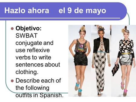 Hazlo ahora	el 9 de mayo Objetivo: SWBAT conjugate and use reflexive verbs to write sentences about clothing. Describe each of the following outfits in.