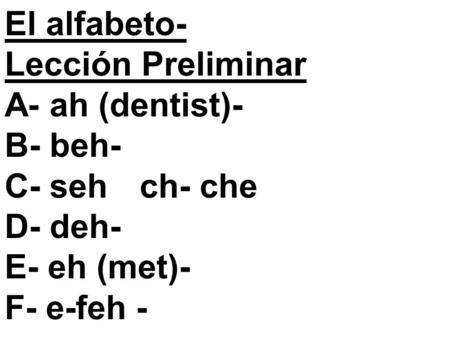 El alfabeto- Lección Preliminar A- ah (dentist)- B- beh- C- sehch- che D- deh- E- eh (met)- F- e-feh -