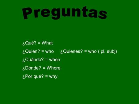 ¿Qué? = What ¿Quién? = who ¿Quienes? = who ( pl. subj) ¿Cuándo? = when ¿Dónde? = Where ¿Por qué? = why.