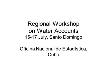Regional Workshop on Water Accounts 15-17 July, Santo Domingo Oficina Nacional de Estadística, Cuba.