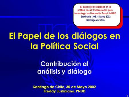 1 El Papel de los diálogos en la Política Social Contribución al análisis y diálogo Santiago de Chile, 30 de Mayo 2002 Freddy Justiniano. PNUD.