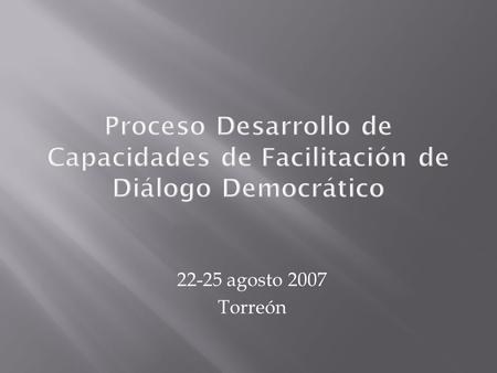 22-25 agosto 2007 Torreón. 1. Conformar un cuerpo sólido de facilitadores de diálogo democrático en México. 2. Desarrollar y validar un programa de desarrollo.