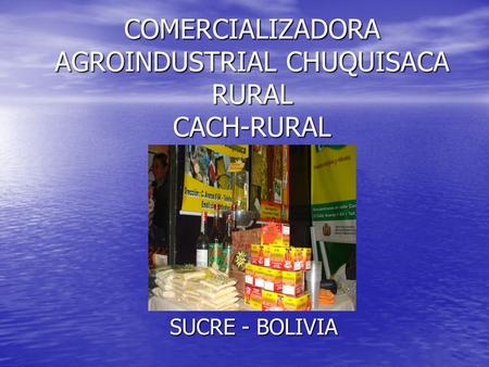 COMERCIALIZADORA AGROINDUSTRIAL CHUQUISACA RURAL CACH-RURAL