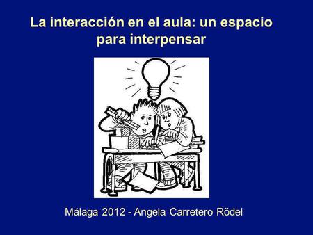 La interacción en el aula: un espacio para interpensar Málaga 2012 - Angela Carretero Rödel.