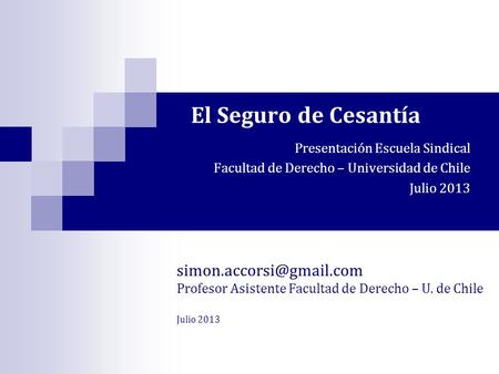 El Seguro de Cesantía Presentación Escuela Sindical Facultad de Derecho – Universidad de Chile Julio 2013 Profesor Asistente Facultad.