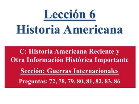 Lección 6 Historia Americana C: Historia Americana Reciente y Otra Información Histórica Importante Sección: Guerras Internacionales Preguntas: 72, 78,
