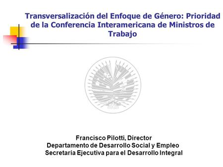 Transversalización del Enfoque de Género: Prioridad de la Conferencia Interamericana de Ministros de Trabajo Francisco Pilotti, Director Departamento de.