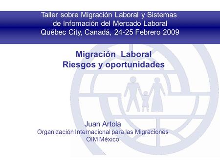 Taller sobre Migración Laboral y Sistemas de Infomación del Mercado Laboral Québec City, Canadá, 24-25 Febrero 2009 Migración Laboral Riesgos y oportunidades.