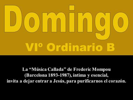 VIº Ordinario B La Música Callada de Frederic Mompou (Barcelona 1893-1987), íntima y esencial, invita a dejar entrar a Jesús, para purificarnos el corazón.