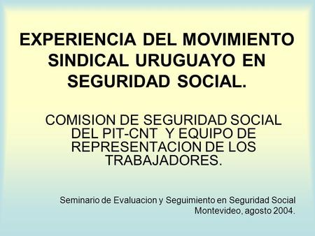 EXPERIENCIA DEL MOVIMIENTO SINDICAL URUGUAYO EN SEGURIDAD SOCIAL. COMISION DE SEGURIDAD SOCIAL DEL PIT-CNT Y EQUIPO DE REPRESENTACION DE LOS TRABAJADORES.