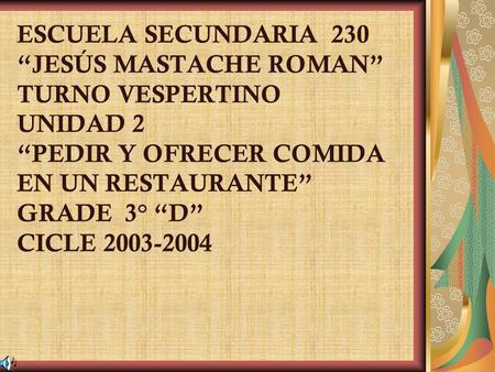 ESCUELA SECUNDARIA 230 JESÚS MASTACHE ROMAN TURNO VESPERTINO UNIDAD 2 PEDIR Y OFRECER COMIDA EN UN RESTAURANTE GRADE 3° D CICLE 2003-2004.
