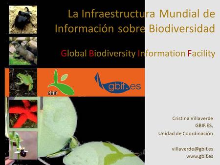 La Infraestructura Mundial de Información sobre Biodiversidad Global Biodiversity Information Facility Cristina Villaverde GBIF.ES, Unidad de Coordinación.