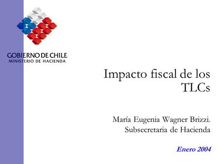 Impacto fiscal de los TLCs María Eugenia Wagner Brizzi. Subsecretaria de Hacienda Enero 2004.