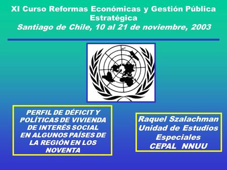 XI Curso Reformas Económicas y Gestión Pública Estratégica Santiago de Chile, 10 al 21 de noviembre, 2003 PERFIL DE DÉFICIT Y POLÍTICAS DE VIVIENDA DE.
