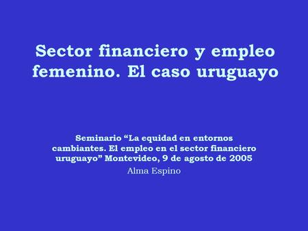 Seminario La equidad en entornos cambiantes. El empleo en el sector financiero uruguayo Montevideo, 9 de agosto de 2005 Alma Espino Sector financiero y.