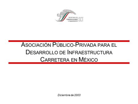 ASOCIACIÓN PÚBLICO-PRIVADA PARA EL DESARROLLO DE INFRAESTRUCTURA CARRETERA EN MÉXICO Diciembre de 2003.