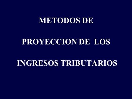 METODOS DE PROYECCION DE LOS INGRESOS TRIBUTARIOS